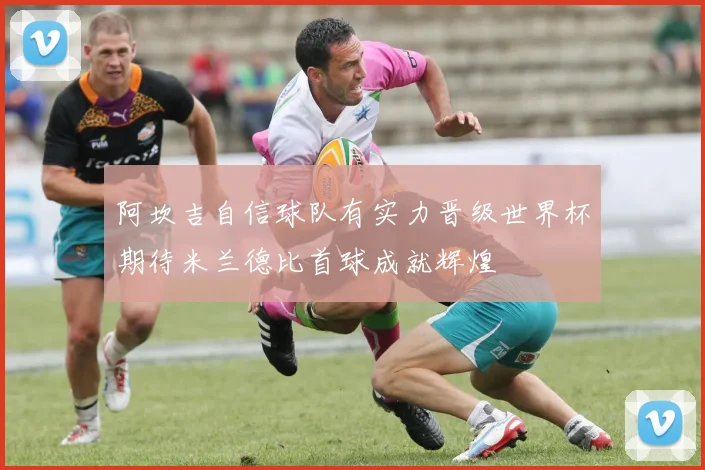 阿坎吉自信球队有实力晋级世界杯期待米兰德比首球成就辉煌