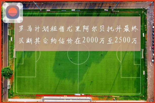 罗马计划租借尤里阿尔贝托并最终买断其合约估价在2000万至2500万欧元之间