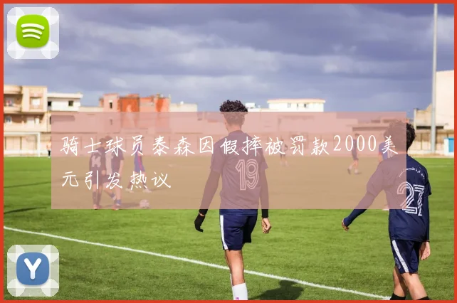 骑士球员泰森因假摔被罚款2000美元引发热议