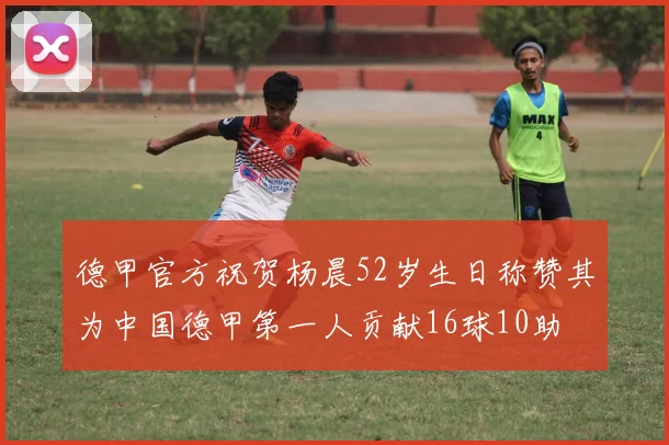 德甲官方祝贺杨晨52岁生日称赞其为中国德甲第一人贡献16球10助