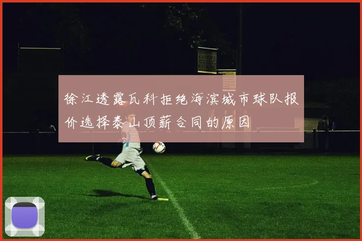 徐江透露瓦科拒绝海滨城市球队报价选择泰山顶薪合同的原因