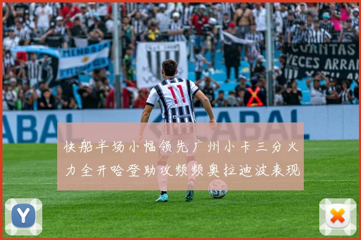 快船半场小幅领先广州小卡三分火力全开哈登助攻频频奥拉迪波表现抢眼