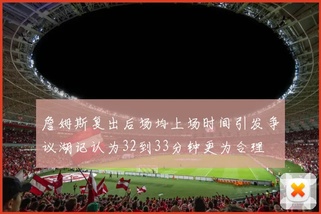 詹姆斯复出后场均上场时间引发争议湖记认为32到33分钟更为合理
