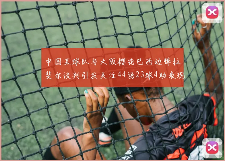 中国某球队与大阪樱花巴西边锋拉斐尔谈判引发关注44场23球4助表现抢眼