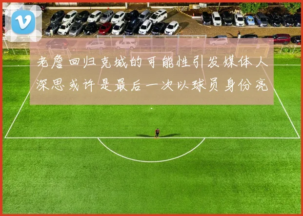 老詹回归克城的可能性引发媒体人深思或许是最后一次以球员身份亮相