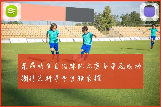 莱昂纳多自信球队本赛季争冠成功期待瓦科争夺金靴荣耀