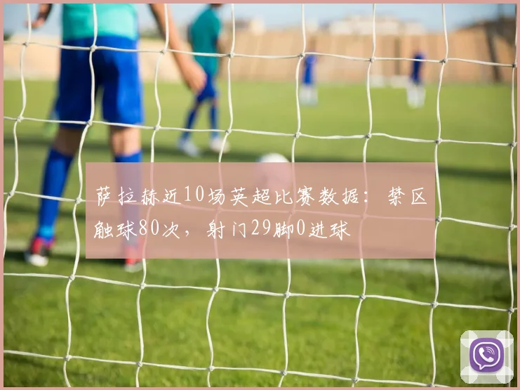 萨拉赫近10场英超比赛数据：禁区触球80次，射门29脚0进球