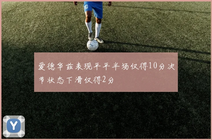爱德华兹表现平平半场仅得10分次节状态下滑仅得2分