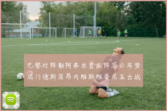 巴黎对阵勒阿弗尔首发阵容公布努诺门德斯若昂内维斯维蒂尼亚出战
