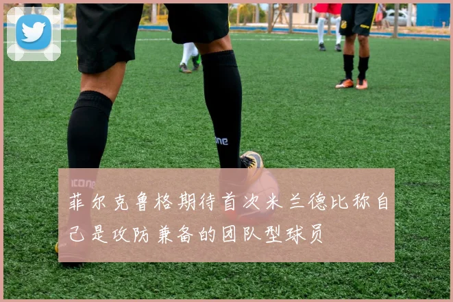 菲尔克鲁格期待首次米兰德比称自己是攻防兼备的团队型球员